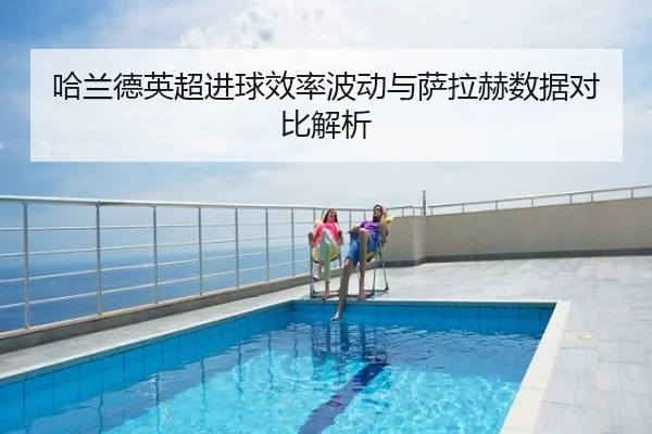 哈兰德英超进球效率波动与萨拉赫数据对比解析