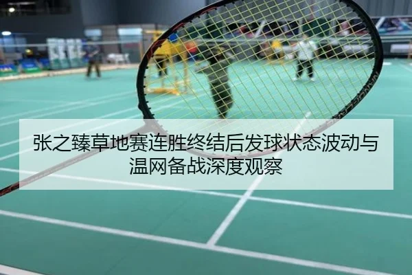 张之臻草地赛连胜终结后发球状态波动与温网备战深度观察