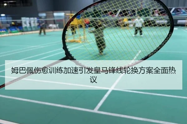 姆巴佩伤愈训练加速引发皇马锋线轮换方案全面热议