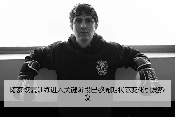 陈梦恢复训练进入关键阶段巴黎周期状态变化引发热议